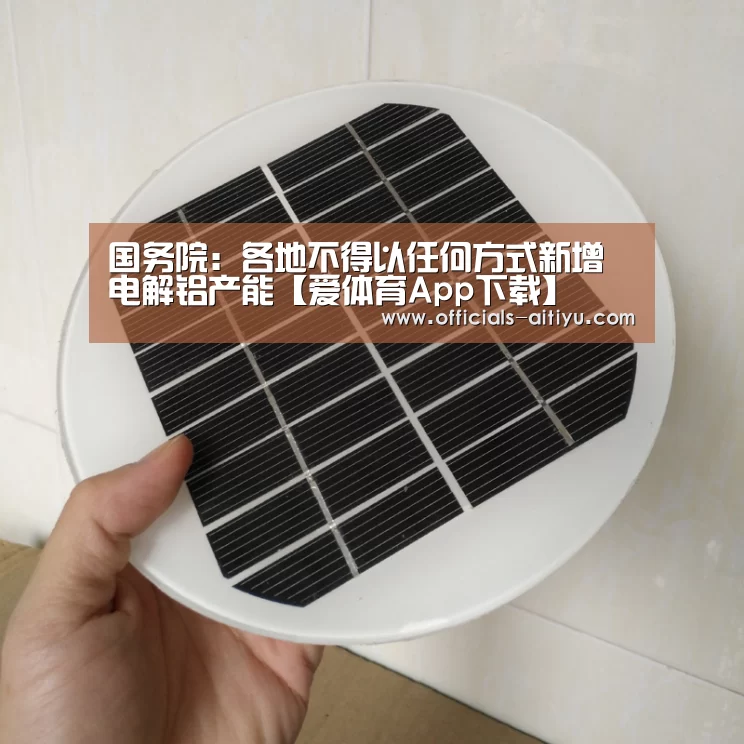 国务院：各地不得以任何方式新增电解铝产能【爱体育App下载】