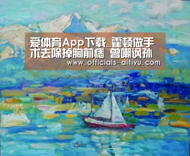 爱体育App下载_霍顿做手术去除掉胸前痣 曾嘲讽孙杨是服药骗子