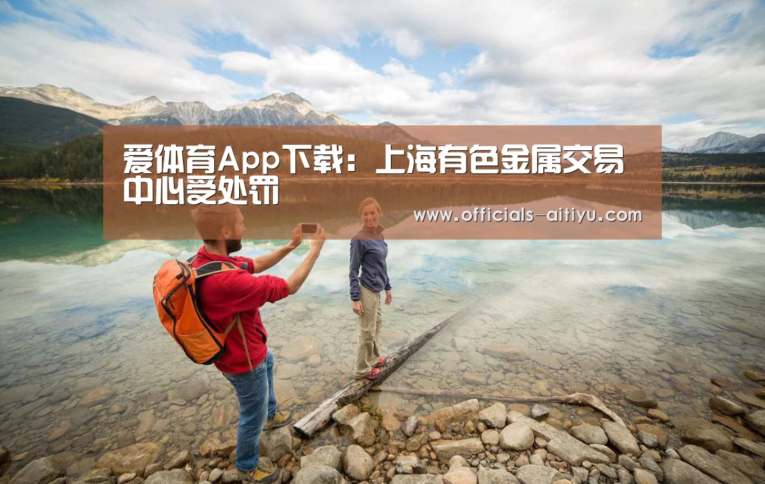 爱体育App下载:上海有色金属交易中心受处罚(图4) 爱体育App下载