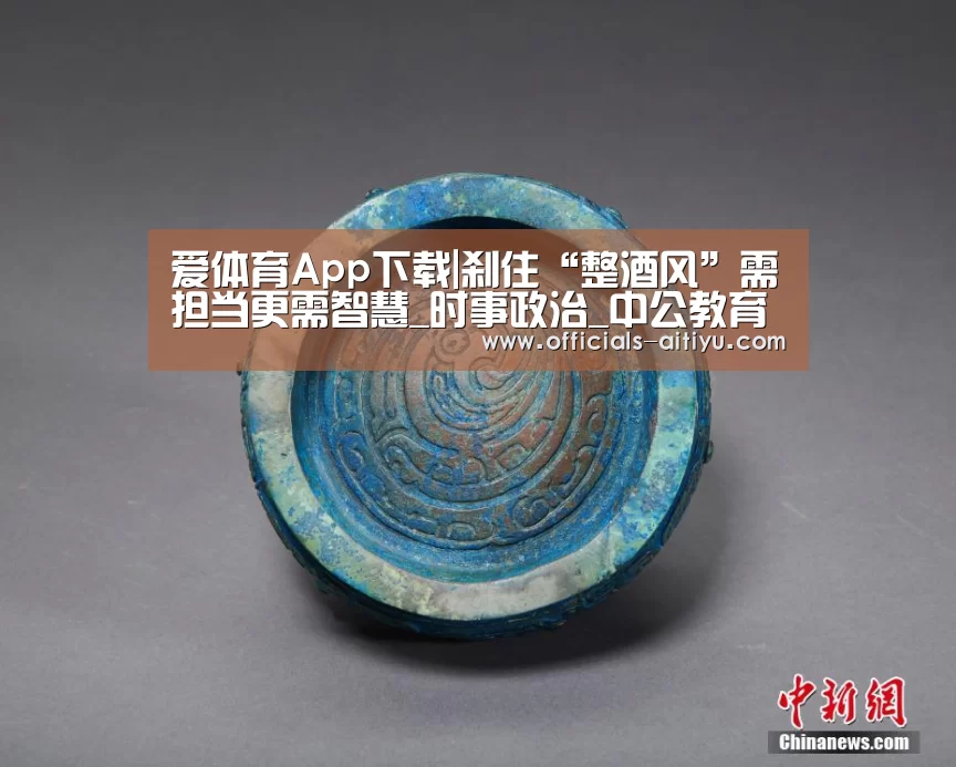 爱体育App下载|刹住“整酒风”需担当更需智慧_时事政治_中公教育网